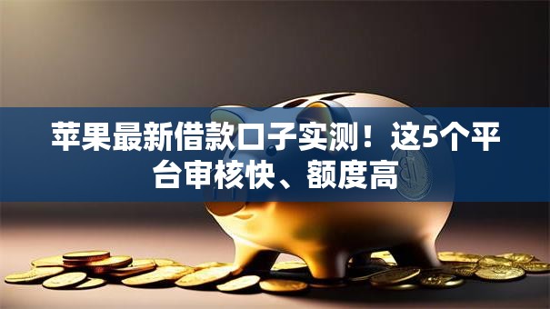 苹果最新借款口子实测！这5个平台审核快、额度高