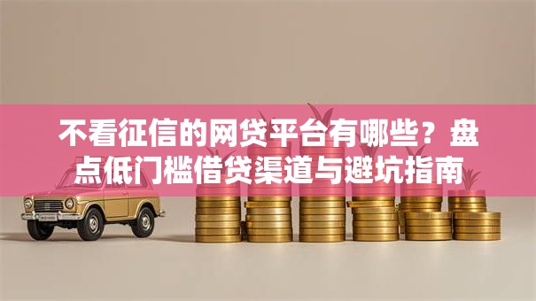 不看征信的网贷平台有哪些？盘点低门槛借贷渠道与避坑指南