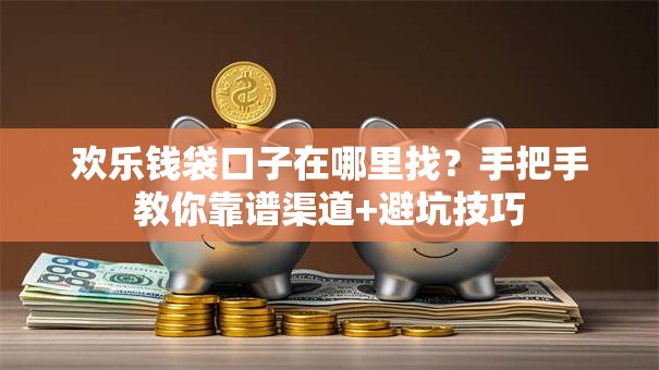 欢乐钱袋口子在哪里找？手把手教你靠谱渠道+避坑技巧