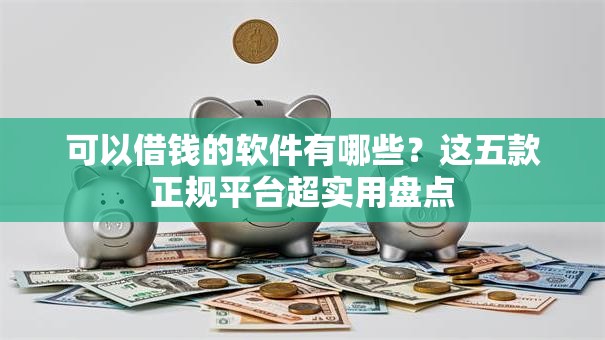 可以借钱的软件有哪些？这五款正规平台超实用盘点