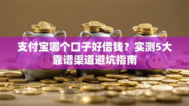 支付宝哪个口子好借钱？实测5大靠谱渠道避坑指南