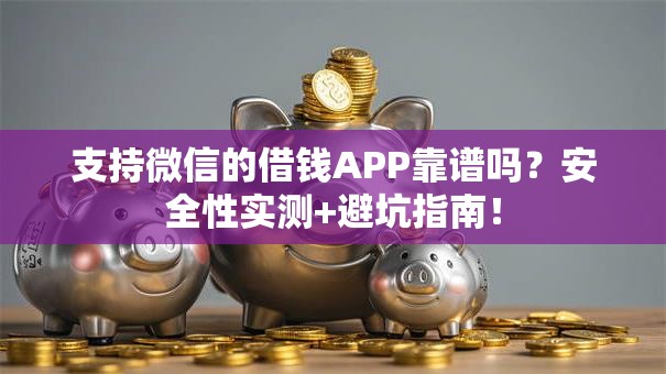 支持微信的借钱APP靠谱吗？安全性实测+避坑指南！