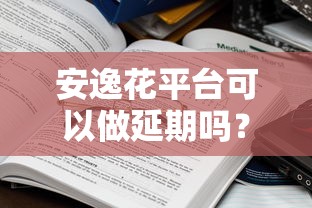 安逸花平台可以做延期吗？这几点真实体验你得知道