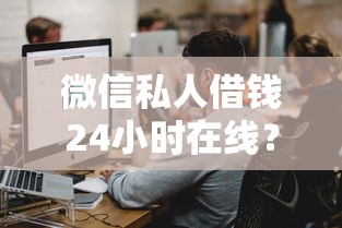 微信私人借钱24小时在线？这几个渠道快速到账！