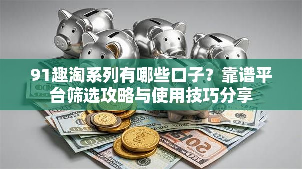 91趣淘系列有哪些口子？靠谱平台筛选攻略与使用技巧分享