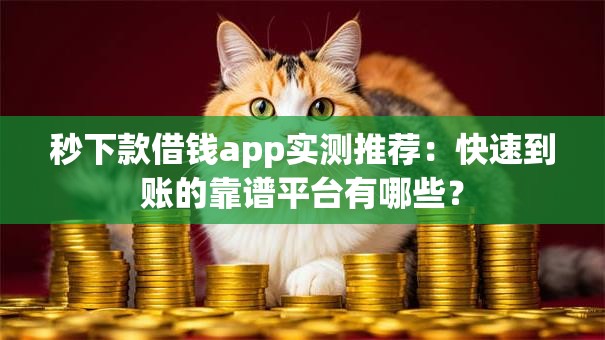 秒下款借钱app实测推荐：快速到账的靠谱平台有哪些？