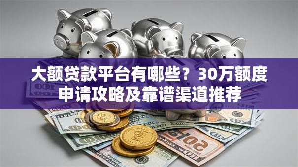 大额贷款平台有哪些？30万额度申请攻略及靠谱渠道推荐