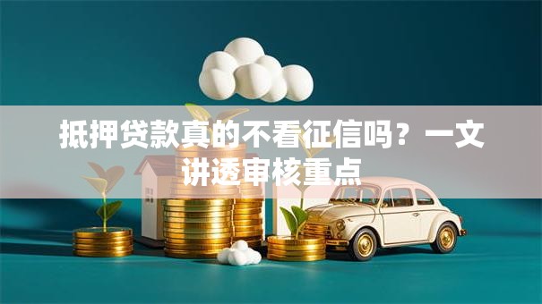 抵押贷款真的不看征信吗？一文讲透审核重点