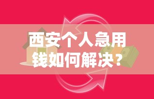 西安个人急用钱如何解决？联系我电话获取靠谱借款方案
