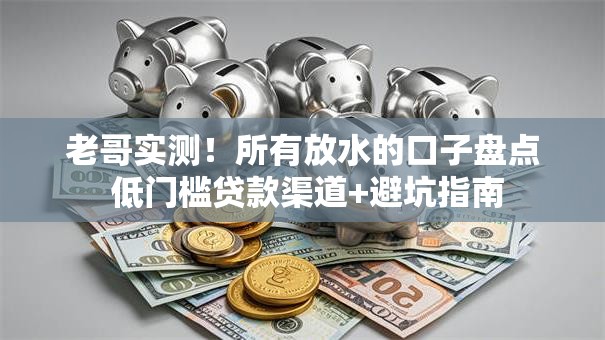老哥实测!所有放水的口子盘点 低门槛贷款渠道+避坑指南 老哥实测!所有放水的口子盘点 低门槛贷款渠道+避坑指南