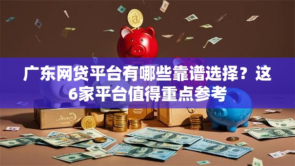 广东网贷平台有哪些靠谱选择？这6家平台值得重点参考