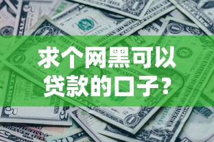 求个网黑可以贷款的口子？这些渠道或许能帮到你