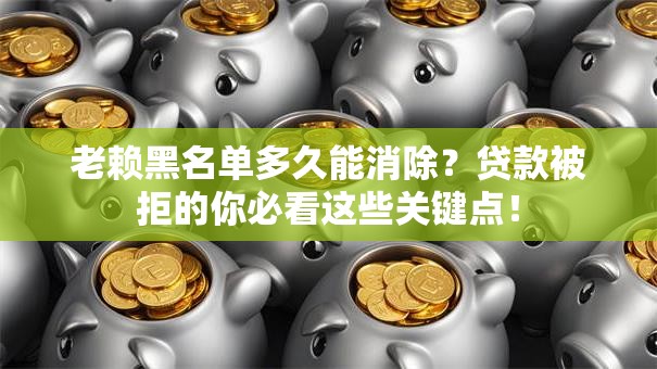 老赖黑名单多久能消除？贷款被拒的你必看这些关键点！