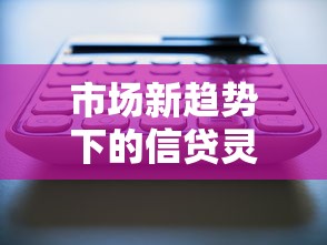 市场新趋势下的信贷灵活性如何撬动资金活力？