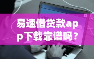 易速借贷款app下载靠谱吗？三步教你安全使用借款神器