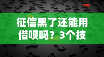 征信黑了还能用借呗吗？3个技巧助你重新开通