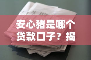 安心猪是哪个贷款口子?揭秘系列产品真面目 安心猪是哪个贷款口子?揭秘系列产品真面目