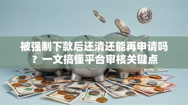 被强制下款后还清还能再申请吗？一文搞懂平台审核关键点