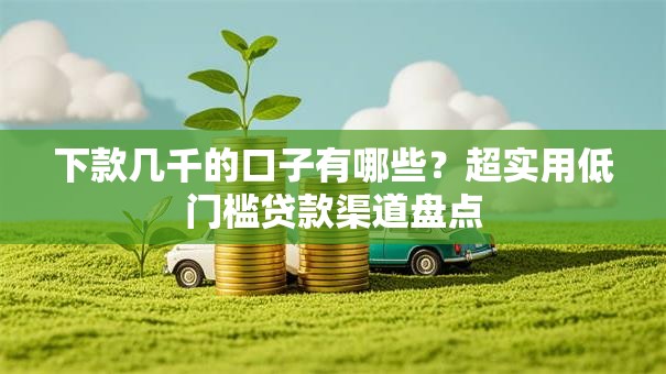 下款几千的口子有哪些？超实用低门槛贷款渠道盘点