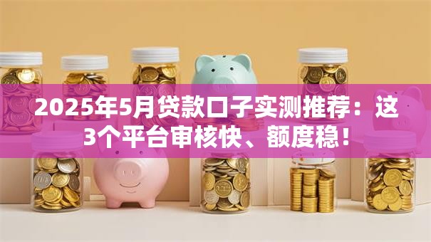 2025年5月贷款口子实测推荐：这3个平台审核快、额度稳！