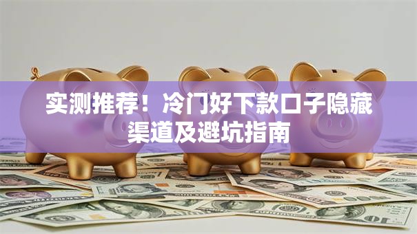 实测推荐！冷门好下款口子隐藏渠道及避坑指南