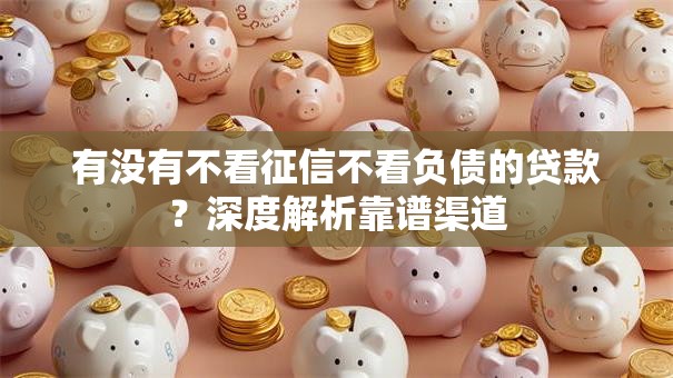 有没有不看征信不看负债的贷款？深度解析靠谱渠道