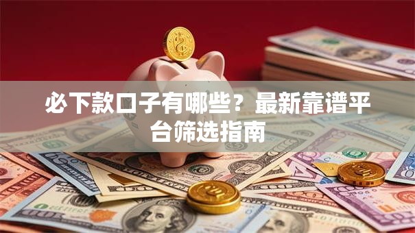 必下款口子有哪些？最新靠谱平台筛选指南