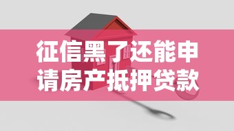 征信黑了还能申请房产抵押贷款吗？这些门道你要懂