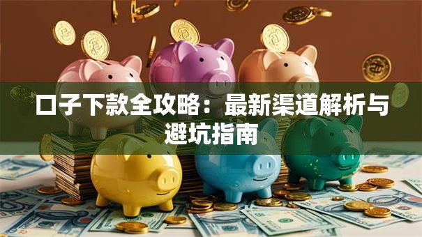 口子下款全攻略：最新渠道解析与避坑指南