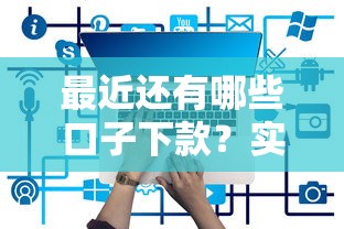 最近还有哪些口子下款?实测有效的借款平台盘点 最近还有哪些口子下款?实测有效的借款平台盘点