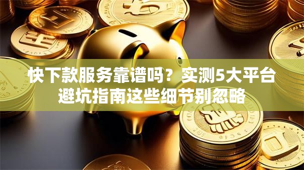 快下款服务靠谱吗？实测5大平台避坑指南这些细节别忽略