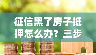 征信黑了房子抵押怎么办？三步解决征信不良也能申请房产贷款
