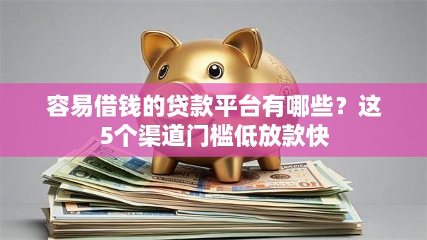 容易借钱的贷款平台有哪些？这5个渠道门槛低放款快