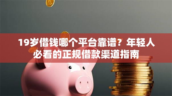 19岁借钱哪个平台靠谱?年轻人必看的正规借款渠道指南 19岁借钱哪个平台靠谱?年轻人必看的正规借款渠道指南