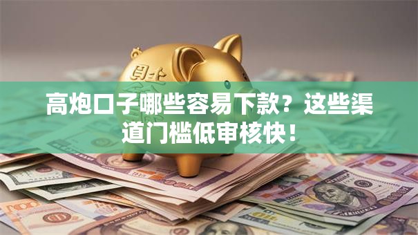 高炮口子哪些容易下款？这些渠道门槛低审核快！