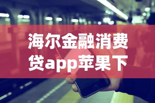 海尔金融消费贷app苹果下载安装攻略,手把手教你操作 海尔金融消费贷app苹果下载安装攻略,手把手教你操作