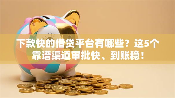 下款快的借贷平台有哪些？这5个靠谱渠道审批快、到账稳！