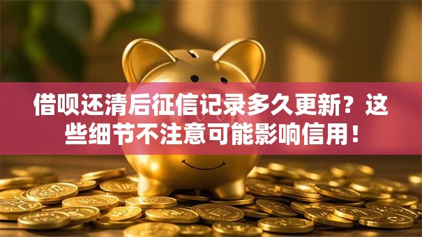 借呗还清后征信记录多久更新？这些细节不注意可能影响信用！