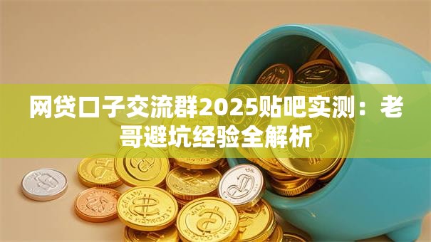 网贷口子交流群2025贴吧实测：老哥避坑经验全解析