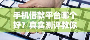 手机借款平台哪个好？真实测评教你选靠谱正规低息渠道