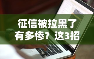 征信被拉黑了有多惨？这3招教你修复信用重新贷款！