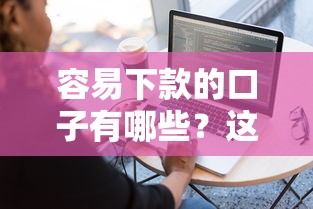 容易下款的口子有哪些？这几个关键因素帮你快速下款！