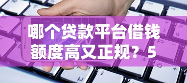哪个贷款平台借钱额度高又正规？5家真实测评揭秘