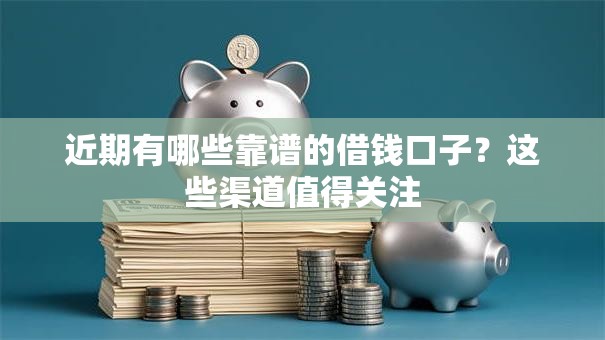 近期有哪些靠谱的借钱口子？这些渠道值得关注