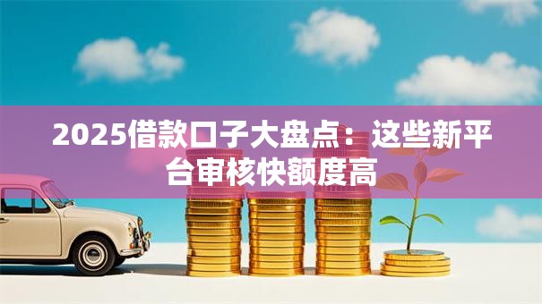 2025借款口子大盘点：这些新平台审核快额度高