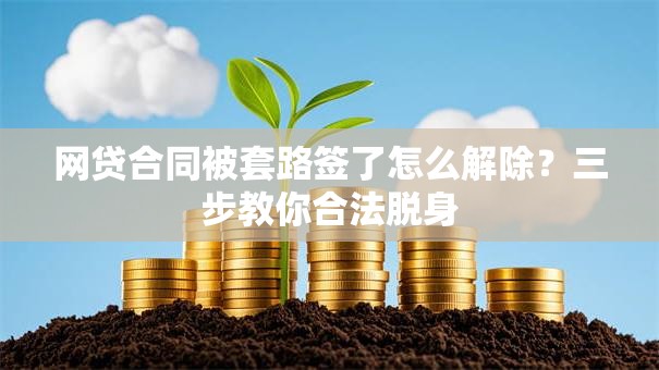 网贷合同被套路签了怎么解除？三步教你合法脱身