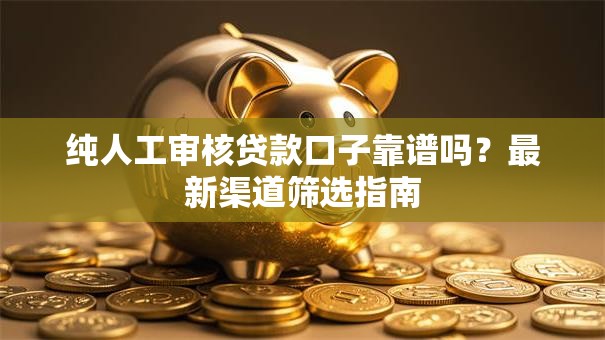 纯人工审核贷款口子靠谱吗？最新渠道筛选指南