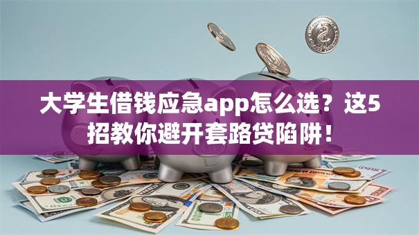 大学生借钱应急app怎么选？这5招教你避开套路贷陷阱！