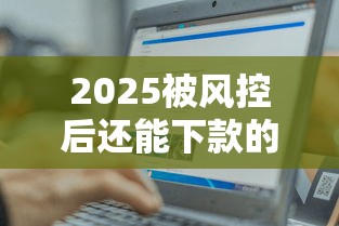 2025被风控后还能下款的平台？这3类平台或许能帮你