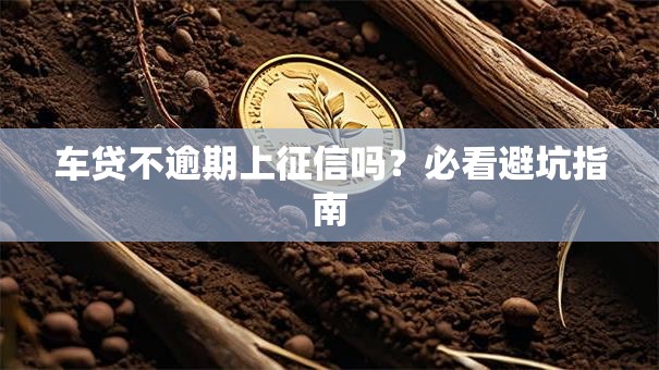 车贷不逾期上征信吗？必看避坑指南